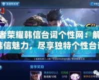王者榮耀韓信臺詞個性網：解鎖韓信魅力，盡享獨特個性臺詞