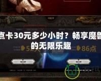 魔獸點(diǎn)卡30元多少小時(shí)？暢享魔獸世界的無(wú)限樂趣