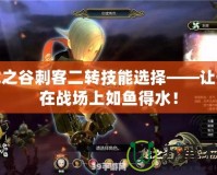 龍之谷刺客二轉技能選擇——讓你在戰(zhàn)場上如魚得水！