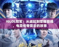 IGLOL冠軍：從崛起到榮耀巔峰，電競(jìng)傳奇背后的故事