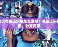 賽爾號高壓水槍怎么發射？快速上手指南，秒變高手