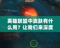 英雄聯盟中皮膚有什么用？讓我們來深度解讀