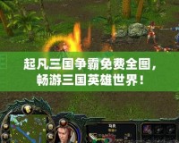 起凡三國爭霸免費全圖，暢游三國英雄世界！