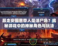 暴走安圖恩帶人是活尸嗎？揭秘游戲中的神秘角色與玩法