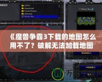 《魔獸爭霸3下載的地圖怎么用不了？破解無法加載地圖的原因與解決方法》