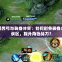手游界弓與裝備沖突：如何避免裝備選擇誤區，提升角色戰力？