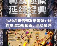 1.80合擊傳奇發布網站：讓你重溫經典傳奇，享受最純粹的激情對戰！
