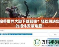 魔獸世界大腳下載到哪？輕松解決您的插件安裝難題！