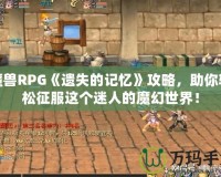 魔獸RPG《遺失的記憶》攻略，助你輕松征服這個迷人的魔幻世界！