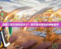 胡萊三國(guó)兌換碼是多少？揭開(kāi)游戲福利的神秘面紗