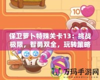 保衛蘿卜特殊關卡13：挑戰極限，智勇雙全，玩轉策略新高度