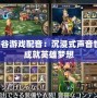 龍之谷游戲配音：沉浸式聲音世界，成就英雄夢(mèng)想