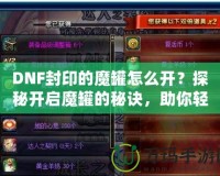DNF封印的魔罐怎么開？探秘開啟魔罐的秘訣，助你輕松獲取豐厚獎勵！