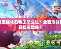 彈彈堂強化石特工怎么過？全面攻略助你輕松突破關卡