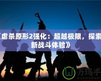 《虐殺原形2強化：超越極限，探索全新戰斗體驗》
