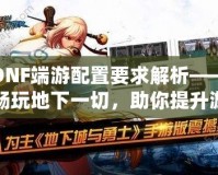 DNF端游配置要求解析——暢玩地下一切，助你提升游戲體驗！