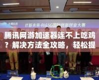 騰訊網游加速器連不上吃雞？解決方法全攻略，輕松提升游戲體驗！