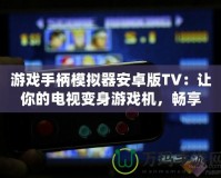 游戲手柄模擬器安卓版TV：讓你的電視變身游戲機(jī)，暢享極致游戲體驗(yàn)！