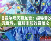 《賽爾號天幕龍宮：探秘異次元世界，征服未知的冒險之旅》