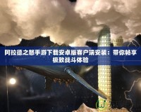 阿拉德之怒手游下載安卓版客戶端安裝：帶你暢享極致戰斗體驗