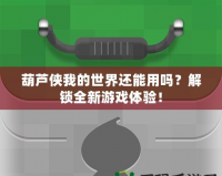 葫蘆俠我的世界還能用嗎？解鎖全新游戲體驗(yàn)！