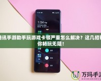 騰訊手游助手玩游戲卡頓嚴重怎么解決？這幾招幫你暢玩無阻！