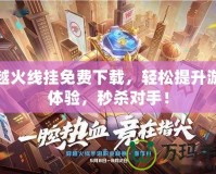 穿越火線掛免費下載，輕松提升游戲體驗，秒殺對手！