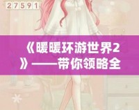 《暖暖環游世界2》——帶你領略全球時尚魅力與奇妙冒險！