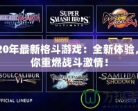 2020年最新格斗游戲：全新體驗(yàn)，帶你重燃戰(zhàn)斗激情！