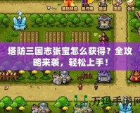 塔防三國志張寶怎么獲得？全攻略來襲，輕松上手！