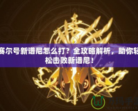 賽爾號新譜尼怎么打？全攻略解析，助你輕松擊敗新譜尼！