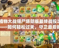 《植物大戰僵尸塔防版最終戰役攻略》——如何輕松過關，守衛最后的希望！