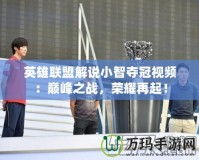 英雄聯盟解說小智奪冠視頻：巔峰之戰，榮耀再起！