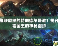 英雄聯盟里的特朗德爾是誰？揭開冰霜國王的神秘面紗