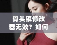 骨頭鎮修改器無效？如何解決常見問題，讓你暢享游戲樂趣！