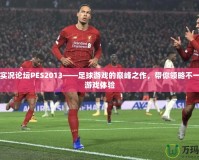 完全實況論壇PES2013——足球游戲的巔峰之作，帶你領略不一樣的游戲體驗