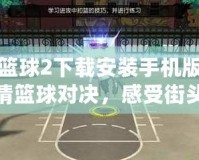 街頭籃球2下載安裝手機(jī)版：暢享激情籃球?qū)Q，感受街頭風(fēng)采！