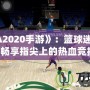 《NBA2020手游》：籃球迷的新寵，暢享指尖上的熱血競技！