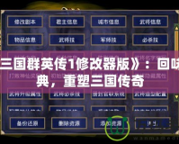 《三國群英傳1修改器版》：回味經典，重塑三國傳奇