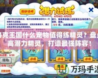洛克王國什么寵物值得練精靈？盤點高潛力精靈，打造最強陣容！