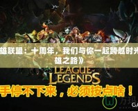 《英雄聯盟：十周年，我們與你一起跨越時光的英雄之路》