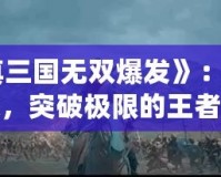 《真三國無雙爆發》：激戰連連，突破極限的王者之戰