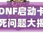 DNF啟動(dòng)卡死問(wèn)題大揭秘：如何輕松解決你的困擾！