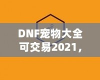 DNF寵物大全可交易2021，激活你的戰斗力與樂趣