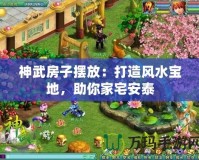 神武房子擺放：打造風水寶地，助你家宅安泰