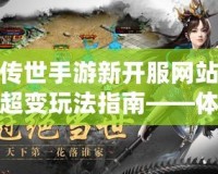 傳世手游新開服網站超變玩法指南——體驗極致戰斗快感！