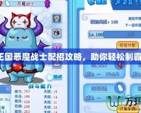 洛克王國(guó)惡魔戰(zhàn)士配招攻略，助你輕松制霸戰(zhàn)場(chǎng)！