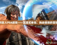 進(jìn)擊的巨人PS4游戲——沉浸式體驗(yàn)，挑戰(zhàn)極限的冒險之旅