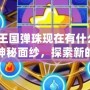 洛克王國彈珠現(xiàn)在有什么用？揭開神秘面紗，探索新的玩法與價值！