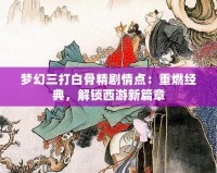 夢幻三打白骨精劇情點：重燃經典，解鎖西游新篇章